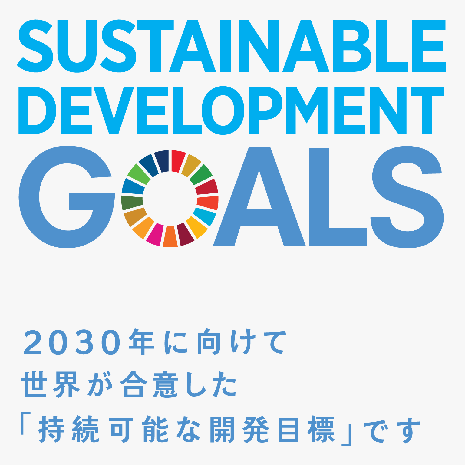 SUSTAINABLE DEVELOPMENT GOALS 2030年に向けて世界が合意した「持続可能な開発目標です」