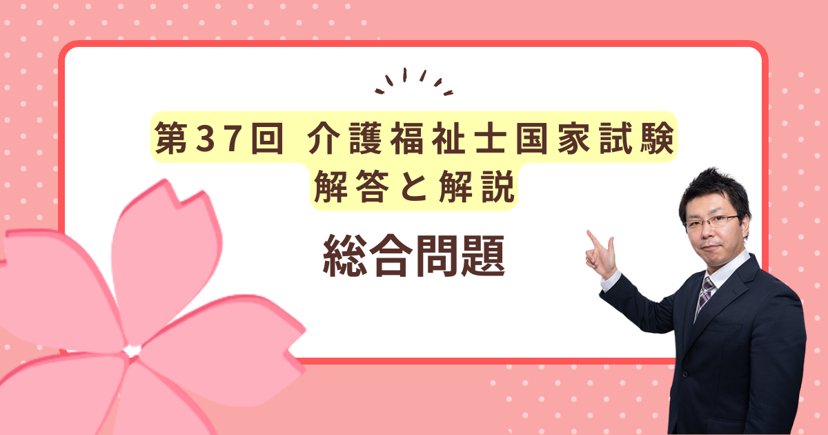 第37回介護福祉士国家試験解答と解説「総合問題」