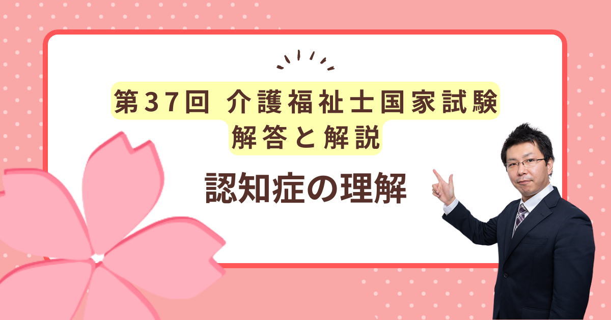 第37回介護福祉士国家試験解答と解説「認知症の理解」