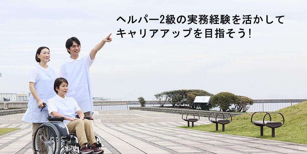 ヘルパー2級の実務経験を活かしてキャリアアップを目指そう