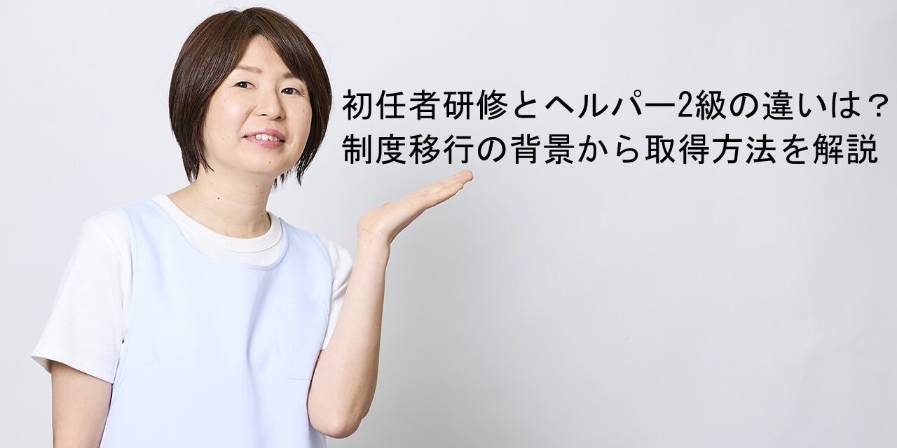 初任者研修とヘルパー2級の違いは？ 制度移行の背景から取得方法を解説