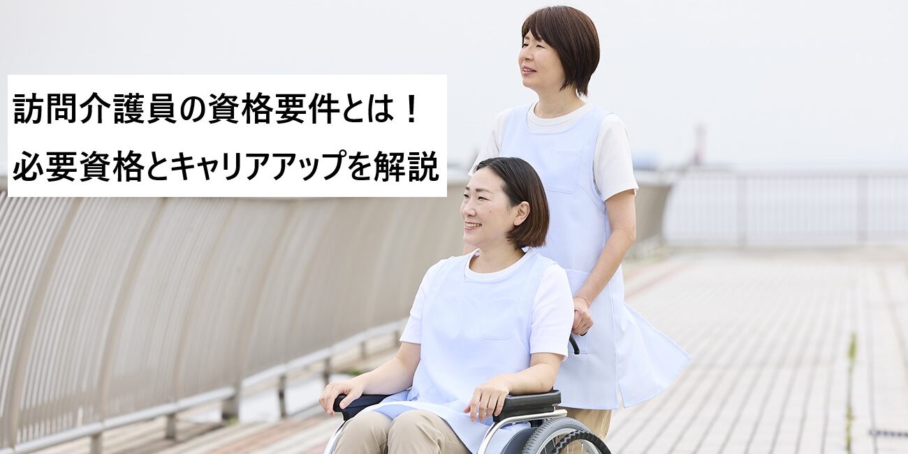 訪問介護員の資格要件とは！必要資格とキャリアアップを徹底解説