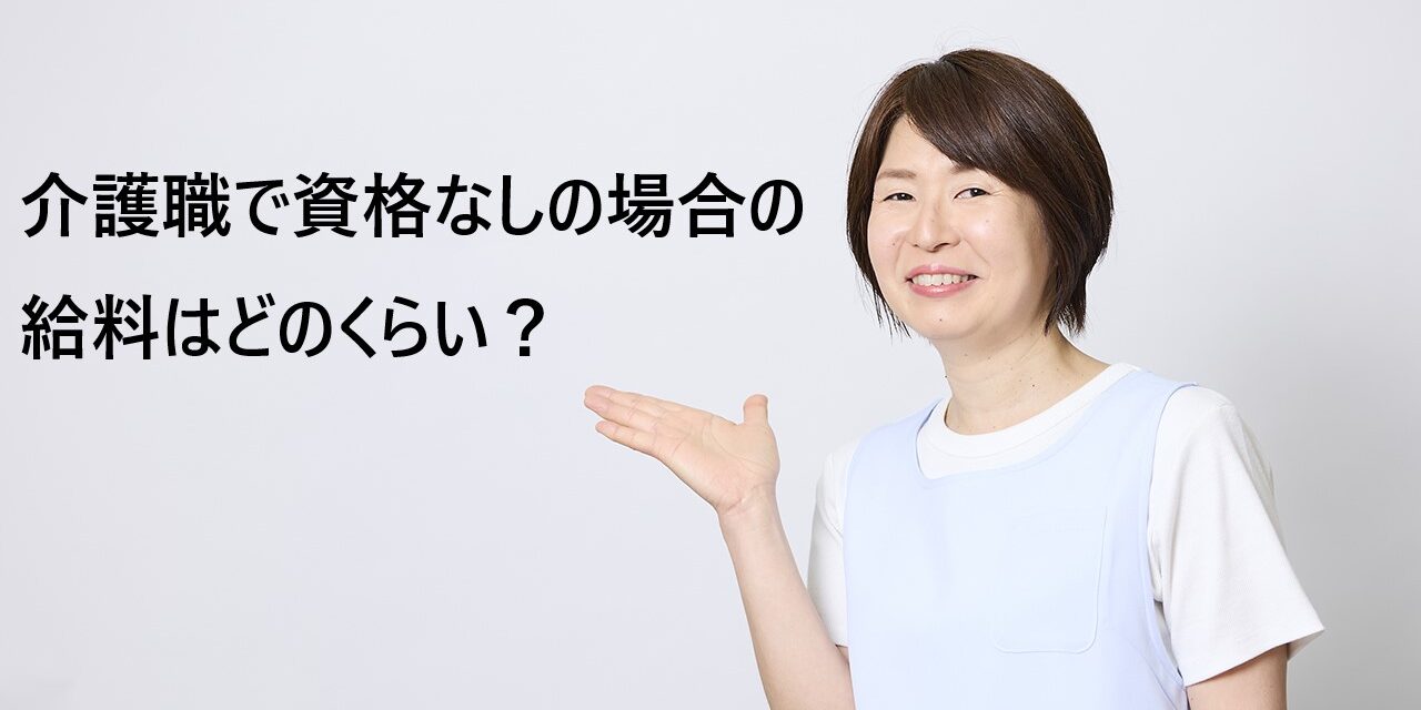介護職で資格なしの場合の給料はどのくらい？無資格でも働ける？