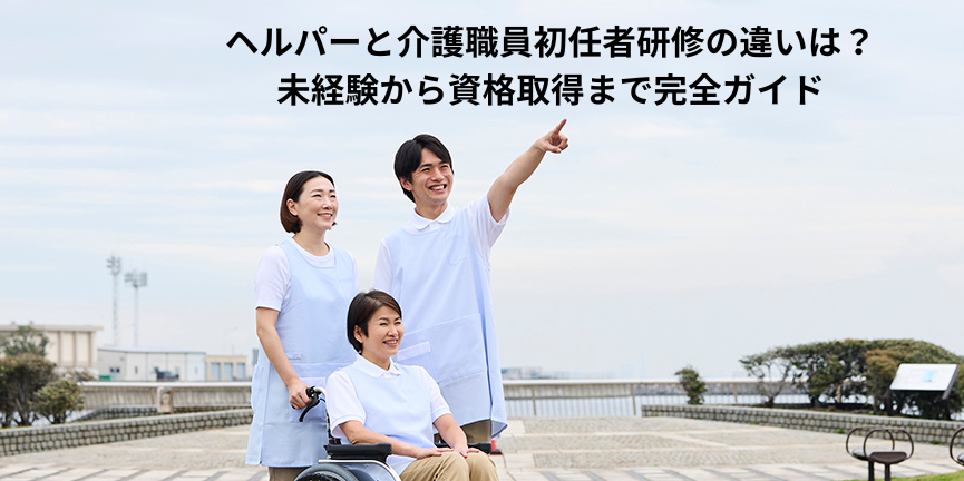ヘルパーと介護職員初任者研修の違いは?未経験から資格取得まで完全ガイド