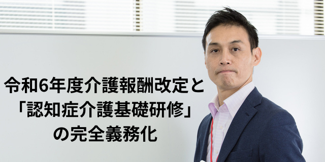 令和6年度介護報酬改定と「認知症介護基礎研修」の完全義務化を徹底解説